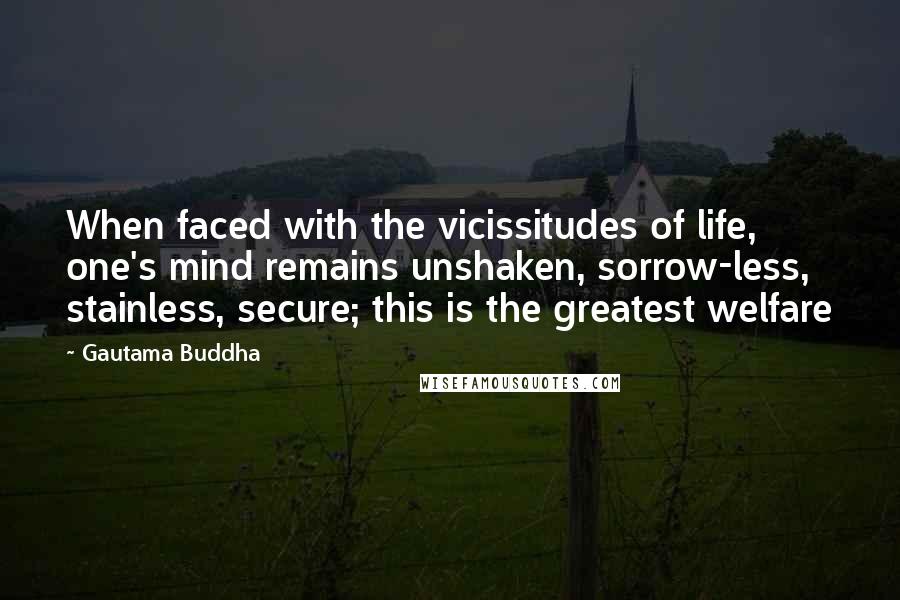 Gautama Buddha Quotes: When faced with the vicissitudes of life, one's mind remains unshaken, sorrow-less, stainless, secure; this is the greatest welfare