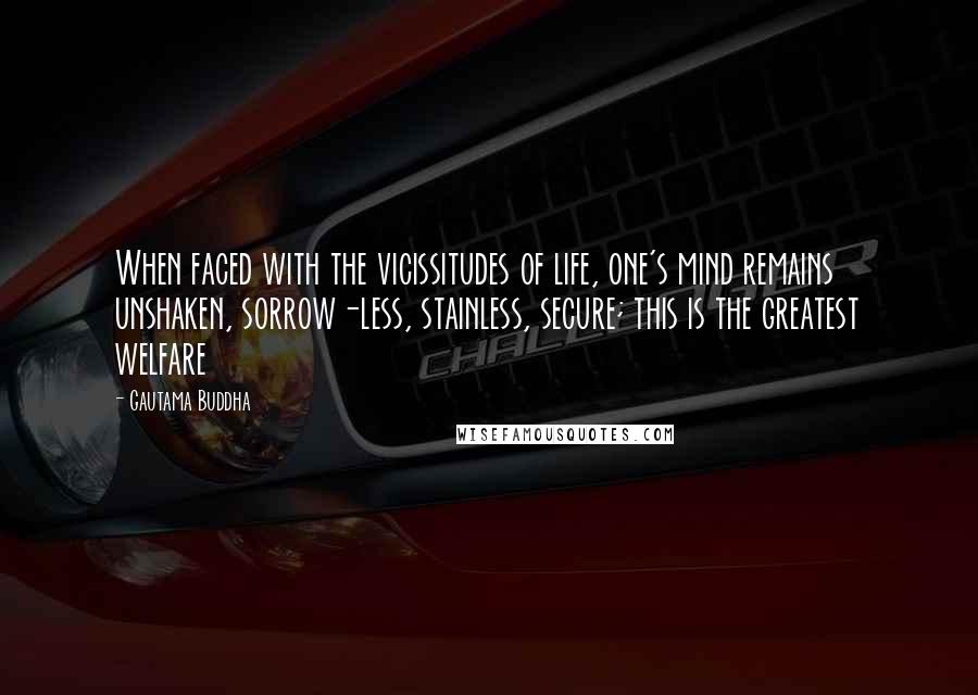 Gautama Buddha Quotes: When faced with the vicissitudes of life, one's mind remains unshaken, sorrow-less, stainless, secure; this is the greatest welfare