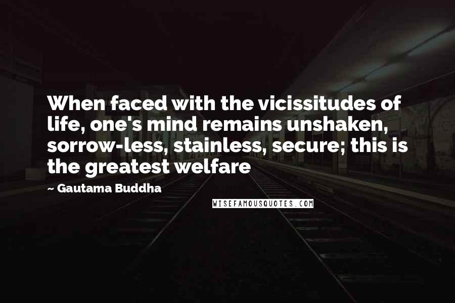 Gautama Buddha Quotes: When faced with the vicissitudes of life, one's mind remains unshaken, sorrow-less, stainless, secure; this is the greatest welfare