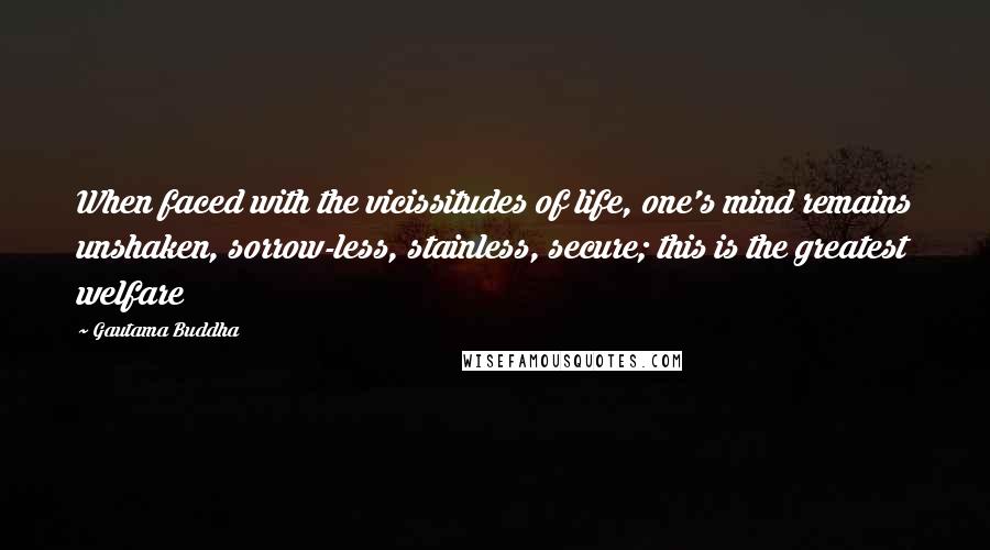 Gautama Buddha Quotes: When faced with the vicissitudes of life, one's mind remains unshaken, sorrow-less, stainless, secure; this is the greatest welfare