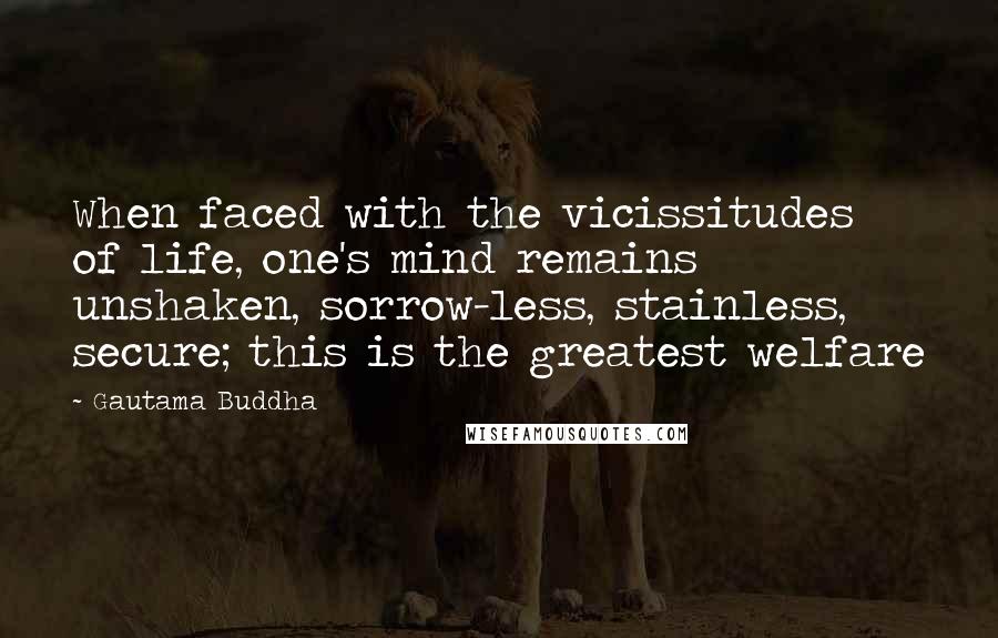 Gautama Buddha Quotes: When faced with the vicissitudes of life, one's mind remains unshaken, sorrow-less, stainless, secure; this is the greatest welfare