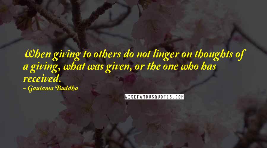 Gautama Buddha Quotes: When giving to others do not linger on thoughts of a giving, what was given, or the one who has received.