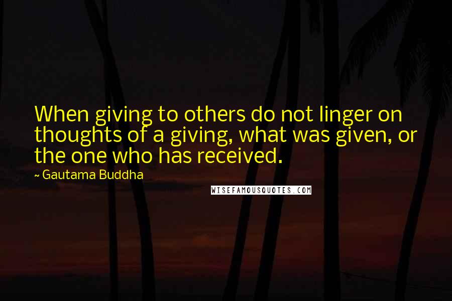 Gautama Buddha Quotes: When giving to others do not linger on thoughts of a giving, what was given, or the one who has received.