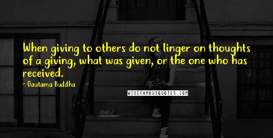 Gautama Buddha Quotes: When giving to others do not linger on thoughts of a giving, what was given, or the one who has received.