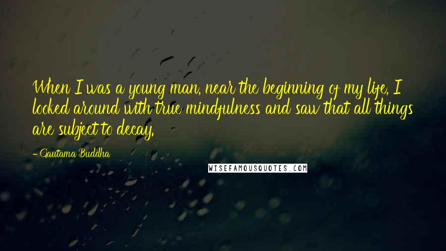 Gautama Buddha Quotes: When I was a young man, near the beginning of my life, I looked around with true mindfulness and saw that all things are subject to decay.