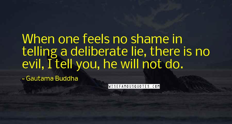 Gautama Buddha Quotes: When one feels no shame in telling a deliberate lie, there is no evil, I tell you, he will not do.