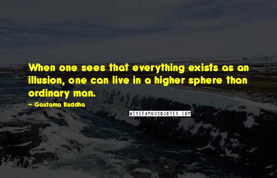 Gautama Buddha Quotes: When one sees that everything exists as an illusion, one can live in a higher sphere than ordinary man.