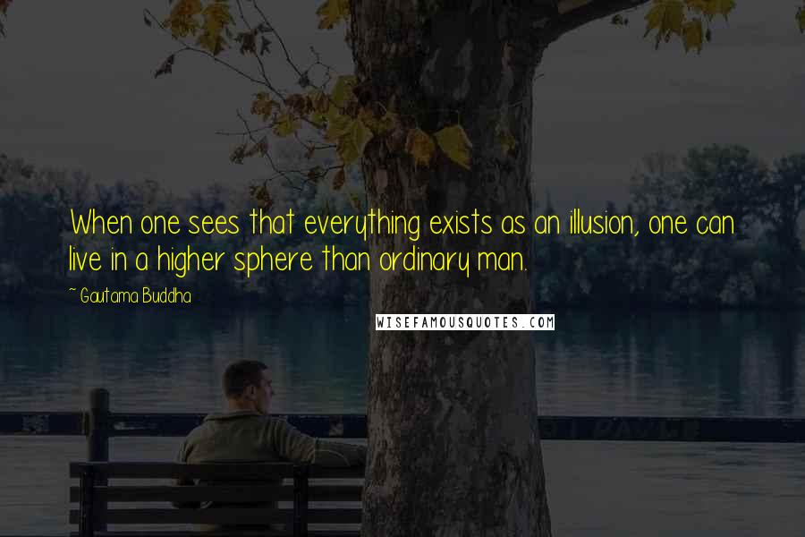 Gautama Buddha Quotes: When one sees that everything exists as an illusion, one can live in a higher sphere than ordinary man.