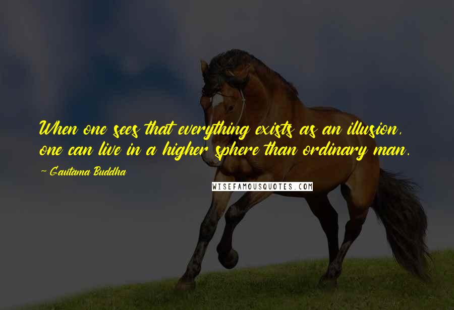 Gautama Buddha Quotes: When one sees that everything exists as an illusion, one can live in a higher sphere than ordinary man.