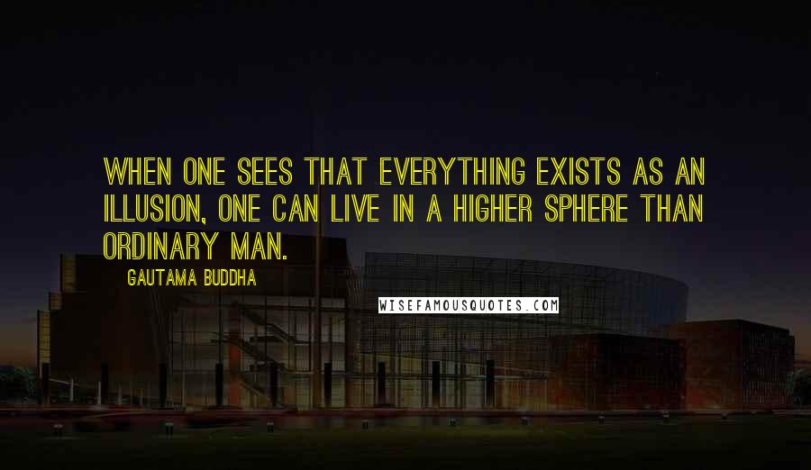 Gautama Buddha Quotes: When one sees that everything exists as an illusion, one can live in a higher sphere than ordinary man.