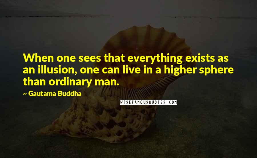 Gautama Buddha Quotes: When one sees that everything exists as an illusion, one can live in a higher sphere than ordinary man.