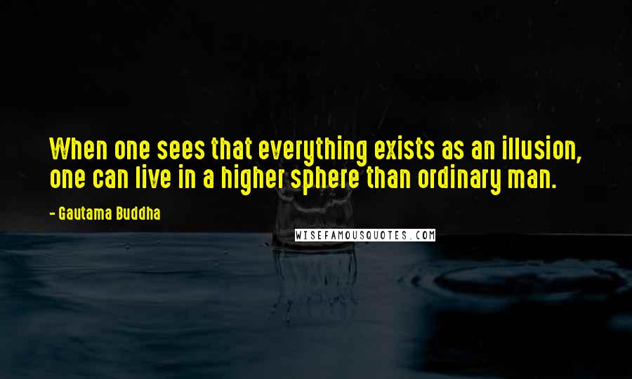 Gautama Buddha Quotes: When one sees that everything exists as an illusion, one can live in a higher sphere than ordinary man.