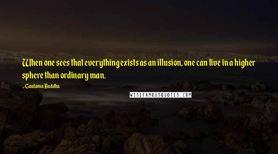Gautama Buddha Quotes: When one sees that everything exists as an illusion, one can live in a higher sphere than ordinary man.