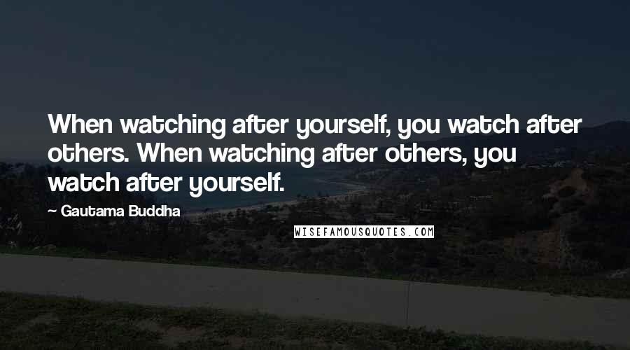 Gautama Buddha Quotes: When watching after yourself, you watch after others. When watching after others, you watch after yourself.