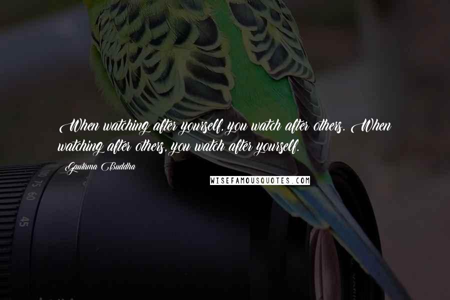 Gautama Buddha Quotes: When watching after yourself, you watch after others. When watching after others, you watch after yourself.