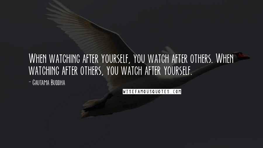 Gautama Buddha Quotes: When watching after yourself, you watch after others. When watching after others, you watch after yourself.