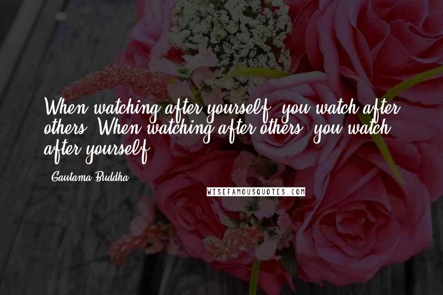 Gautama Buddha Quotes: When watching after yourself, you watch after others. When watching after others, you watch after yourself.