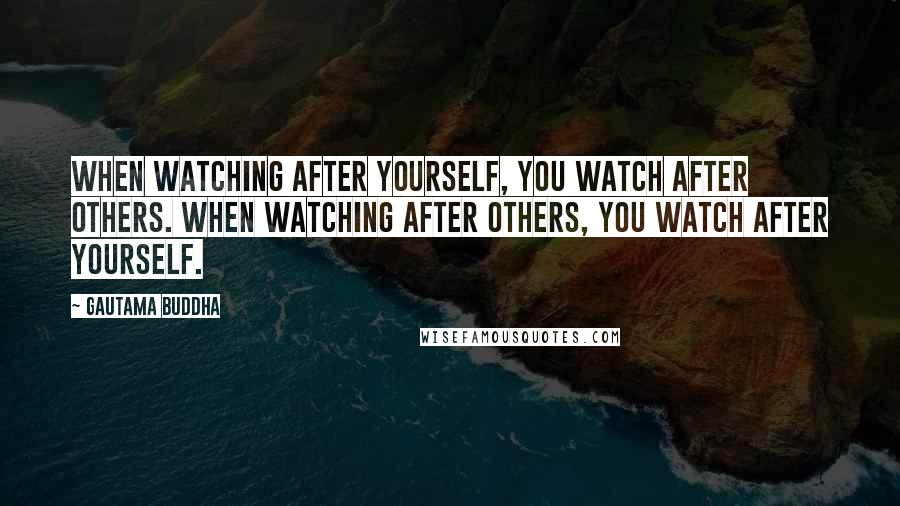 Gautama Buddha Quotes: When watching after yourself, you watch after others. When watching after others, you watch after yourself.