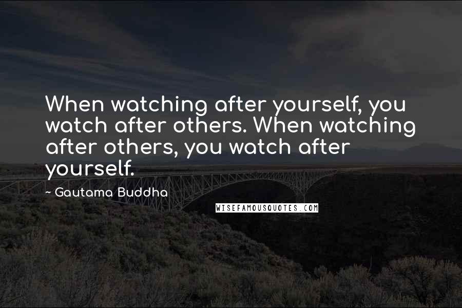 Gautama Buddha Quotes: When watching after yourself, you watch after others. When watching after others, you watch after yourself.