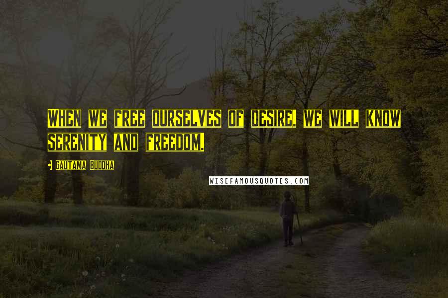 Gautama Buddha Quotes: When we free ourselves of desire, we will know serenity and freedom.