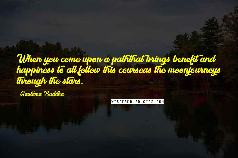 Gautama Buddha Quotes: When you come upon a paththat brings benefit and happiness to all,follow this courseas the moonjourneys through the stars.