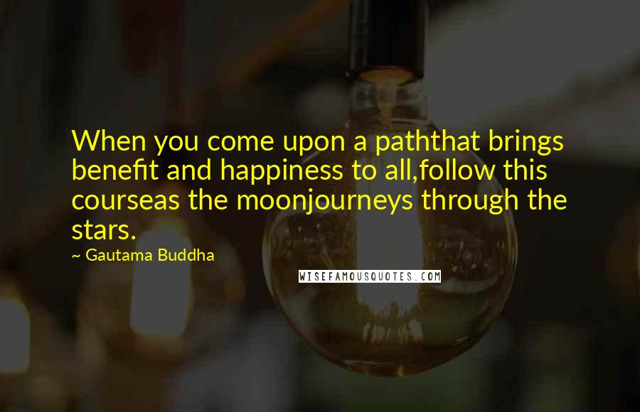Gautama Buddha Quotes: When you come upon a paththat brings benefit and happiness to all,follow this courseas the moonjourneys through the stars.