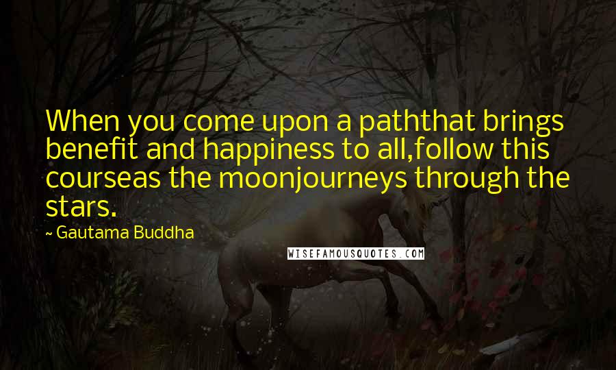 Gautama Buddha Quotes: When you come upon a paththat brings benefit and happiness to all,follow this courseas the moonjourneys through the stars.