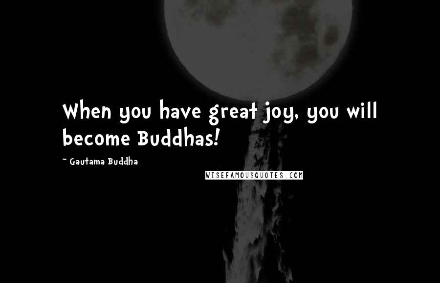 Gautama Buddha Quotes: When you have great joy, you will become Buddhas!