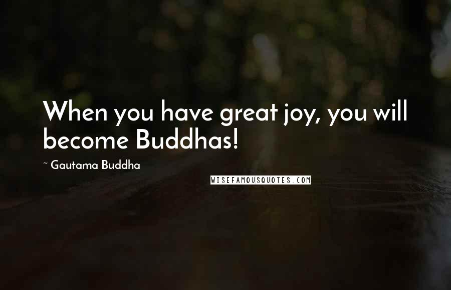 Gautama Buddha Quotes: When you have great joy, you will become Buddhas!