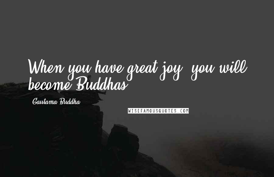 Gautama Buddha Quotes: When you have great joy, you will become Buddhas!