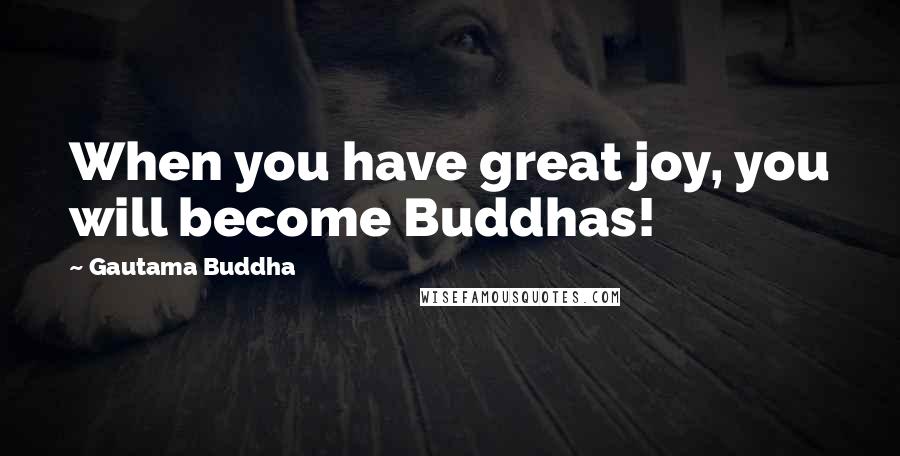 Gautama Buddha Quotes: When you have great joy, you will become Buddhas!