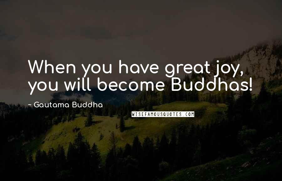 Gautama Buddha Quotes: When you have great joy, you will become Buddhas!