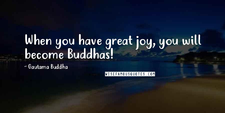 Gautama Buddha Quotes: When you have great joy, you will become Buddhas!