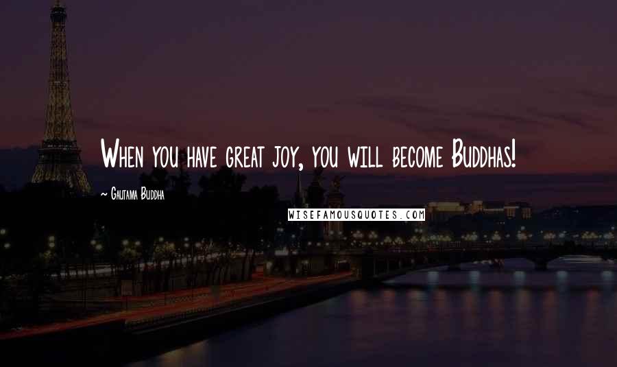 Gautama Buddha Quotes: When you have great joy, you will become Buddhas!