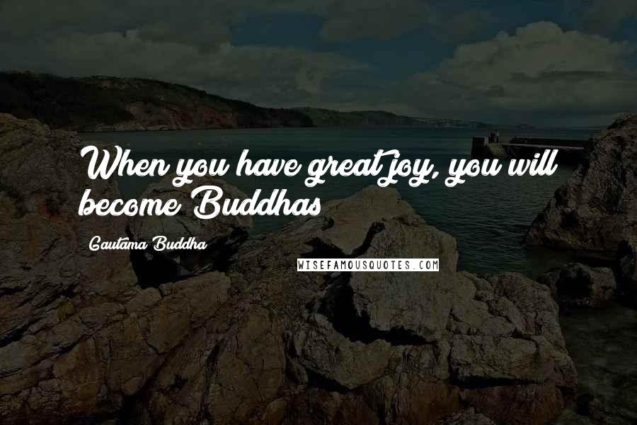 Gautama Buddha Quotes: When you have great joy, you will become Buddhas!
