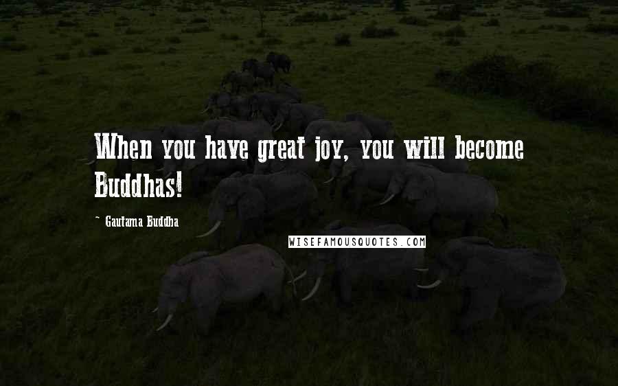 Gautama Buddha Quotes: When you have great joy, you will become Buddhas!