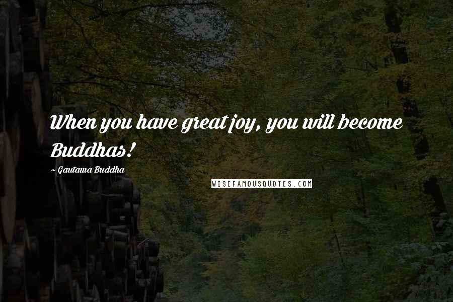 Gautama Buddha Quotes: When you have great joy, you will become Buddhas!