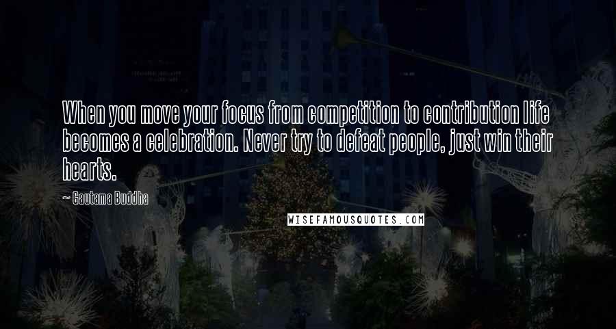 Gautama Buddha Quotes: When you move your focus from competition to contribution life becomes a celebration. Never try to defeat people, just win their hearts.