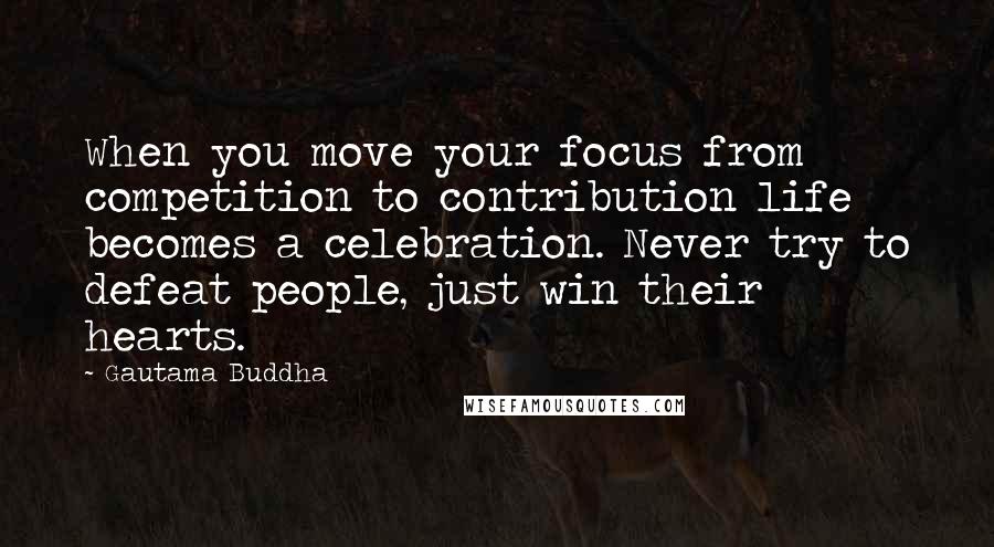 Gautama Buddha Quotes: When you move your focus from competition to contribution life becomes a celebration. Never try to defeat people, just win their hearts.