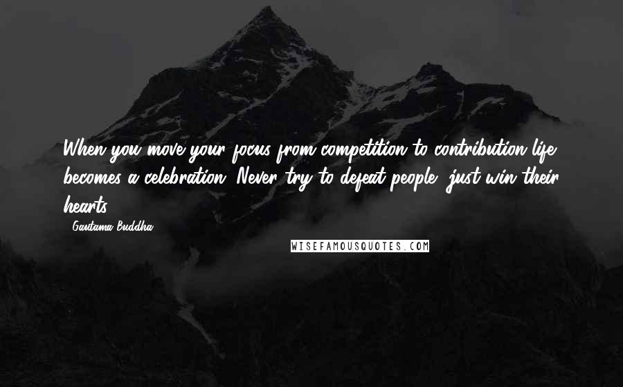 Gautama Buddha Quotes: When you move your focus from competition to contribution life becomes a celebration. Never try to defeat people, just win their hearts.