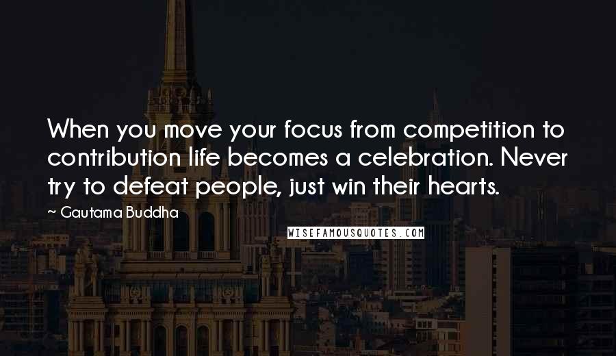 Gautama Buddha Quotes: When you move your focus from competition to contribution life becomes a celebration. Never try to defeat people, just win their hearts.