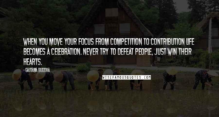 Gautama Buddha Quotes: When you move your focus from competition to contribution life becomes a celebration. Never try to defeat people, just win their hearts.