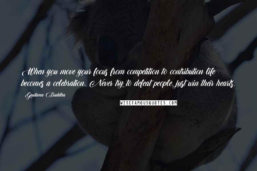 Gautama Buddha Quotes: When you move your focus from competition to contribution life becomes a celebration. Never try to defeat people, just win their hearts.