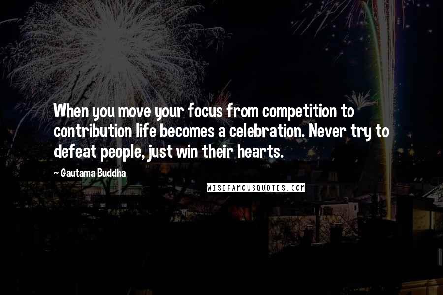 Gautama Buddha Quotes: When you move your focus from competition to contribution life becomes a celebration. Never try to defeat people, just win their hearts.