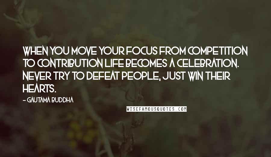 Gautama Buddha Quotes: When you move your focus from competition to contribution life becomes a celebration. Never try to defeat people, just win their hearts.