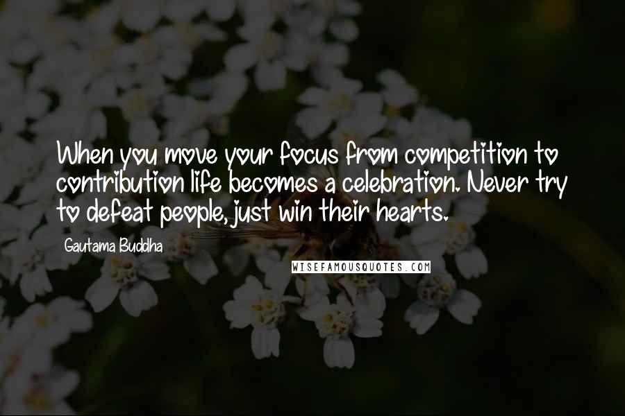 Gautama Buddha Quotes: When you move your focus from competition to contribution life becomes a celebration. Never try to defeat people, just win their hearts.