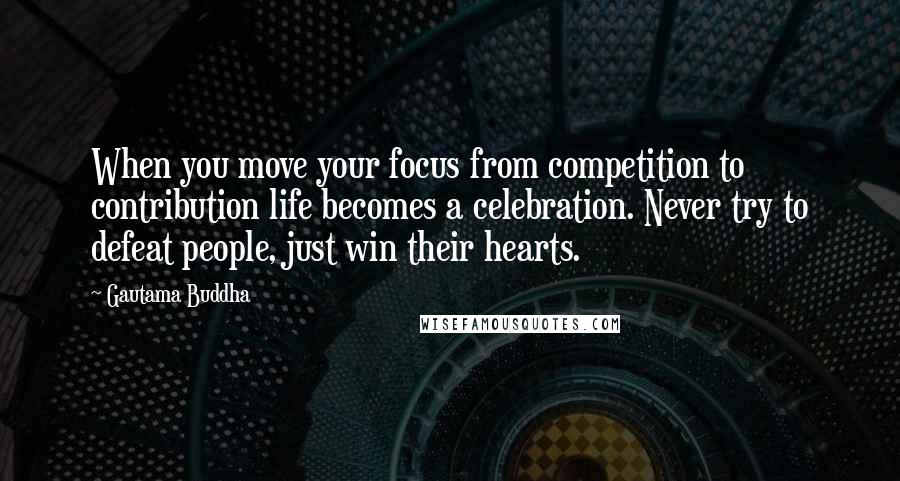 Gautama Buddha Quotes: When you move your focus from competition to contribution life becomes a celebration. Never try to defeat people, just win their hearts.