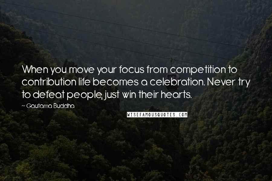 Gautama Buddha Quotes: When you move your focus from competition to contribution life becomes a celebration. Never try to defeat people, just win their hearts.