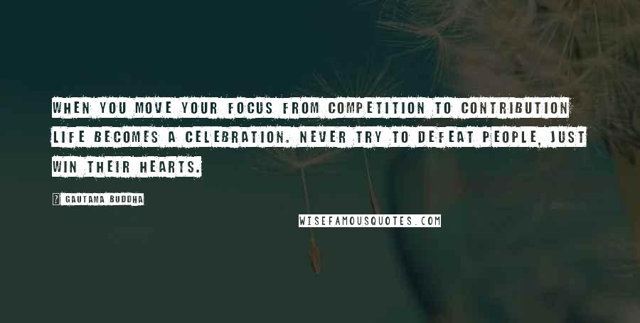 Gautama Buddha Quotes: When you move your focus from competition to contribution life becomes a celebration. Never try to defeat people, just win their hearts.