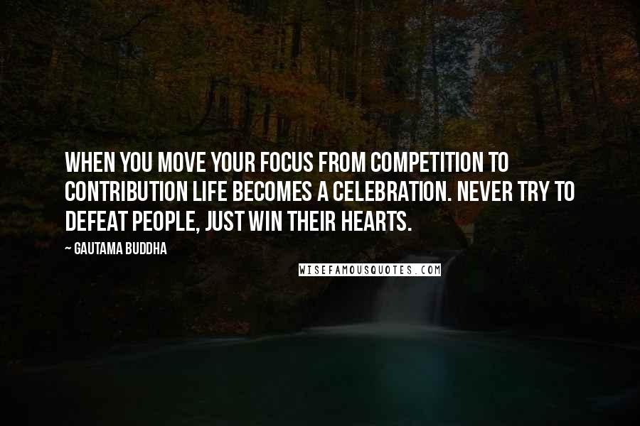 Gautama Buddha Quotes: When you move your focus from competition to contribution life becomes a celebration. Never try to defeat people, just win their hearts.